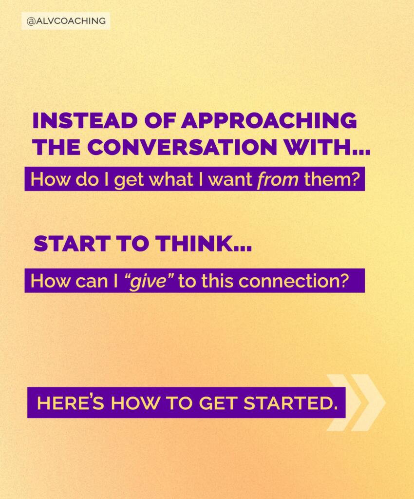 Instagram slide that says "Instead of approaching the conversation with 'How do I get what I want from them? Start to think... How can I 'give' to this connection? Here's how to get started >>"